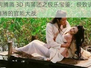 3d肉腾腾 3D 肉蒲团之极乐宝鉴：极致诱惑，肉腾腾的官能大战