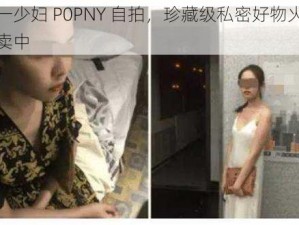 九一少妇 P0PNY 自拍，珍藏级私密好物火热售卖中