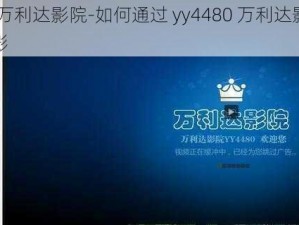 yy4480万利达影院-如何通过 yy4480 万利达影院观看高清电影