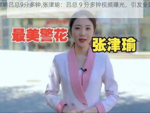 张津瑜吕总9分多钟,张津瑜：吕总 9 分多钟视频曝光，引发全网热议