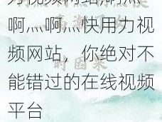 啊灬啊灬啊灬快用力视频网站,啊灬啊灬啊灬快用力视频网站，你绝对不能错过的在线视频平台