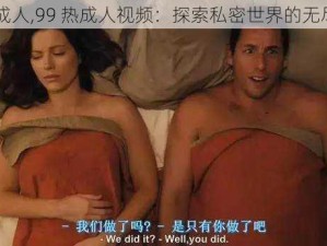 99热成人,99 热成人视频：探索私密世界的无尽激情