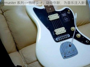 Jazzmaster 系列——独特设计，融合创新，为音乐注入新活力