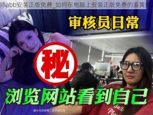 鉴黄师abb安装正版免费_如何在电脑上安装正版免费的鉴黄师 abb？