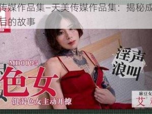 天美传媒作品集—天美传媒作品集：揭秘成人影视背后的故事