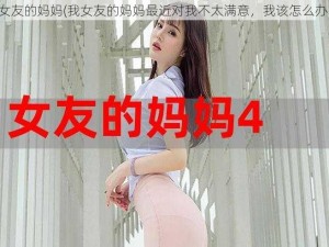 我女友的妈妈(我女友的妈妈最近对我不太满意，我该怎么办？)