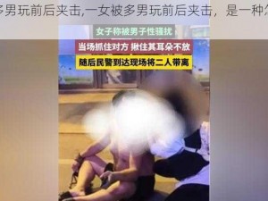 一女被多男玩前后夹击,一女被多男玩前后夹击，是一种怎样的体验？