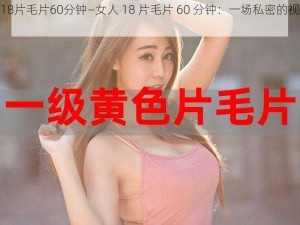 女人18片毛片60分钟—女人 18 片毛片 60 分钟：一场私密的视觉盛宴