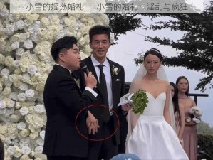 小雪的婬荡婚礼_：小雪的婚礼：淫乱与疯狂