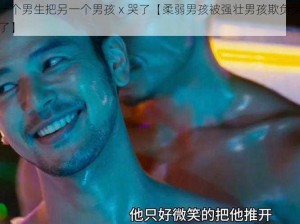 一个男生把另一个男孩ⅹ哭了【柔弱男孩被强壮男孩欺负哭了】