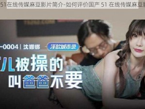 国产51在线传媒麻豆影片简介-如何评价国产 51 在线传媒麻豆影片？