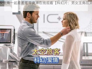 科幻片男女主角一起差差差带痛声在线观看【科幻片：男女主角在太空中的激情冒险】