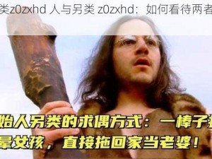 人与另类z0zxhd 人与另类 z0zxhd：如何看待两者的关系？