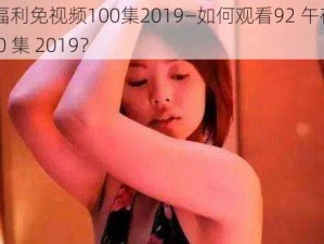 92午夜福利免视频100集2019—如何观看92 午夜福利免视频 100 集 2019？