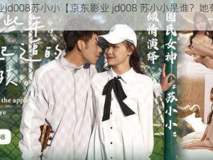 京东影业jd008苏小小【京东影业 jd008 苏小小是谁？她有哪些作品？】