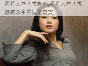 汤芳人体艺术魅惑,汤芳人体艺术：魅惑众生的视觉盛宴