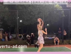 亚洲无人区码一码二码三码的特点【亚洲无人区码一码二码三码有什么特点？】