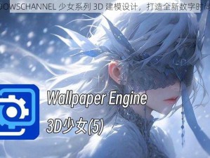 WINDOWSCHANNEL 少女系列 3D 建模设计，打造全新数字时尚风格