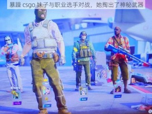 暴躁 csgo 妹子与职业选手对战，她掏出了神秘武器