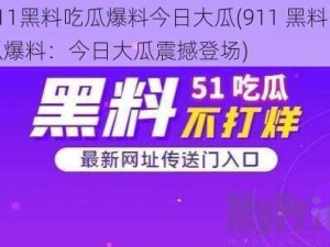 911黑料吃瓜爆料今日大瓜(911 黑料吃瓜爆料：今日大瓜震撼登场)