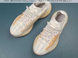 yeezy380蜜桃粉和白色的魅力—yeezy380 蜜桃粉和白色，如何展现独特魅力？