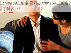 男同志china69王伦宝 男同志 china69 王伦宝的相关信息你了解多少？