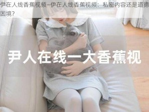 伊在人线香蕉视频—伊在人线香蕉视频：私密内容还是道德困境？