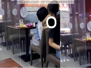 大尺度做爰视频吃奶6699—如何评价大尺度做爰视频吃奶 6699？