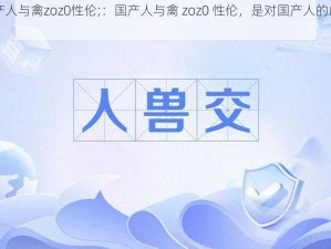 国产人与禽zoz0性伦;：国产人与禽 zoz0 性伦，是对国产人的歧视吗？