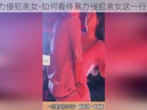 暴力侵犯亲女-如何看待暴力侵犯亲女这一行为？