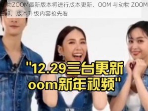 OOM与动物ZOOM最新版本将进行版本更新、OOM 与动物 ZOOM 最新版本更新在即，版本升级内容抢先看