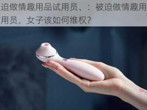 被迫做情趣用品试用员、：被迫做情趣用品试用员，女子该如何维权？