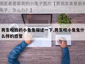 男朋友老是吸我的小兔子图片【男朋友老是吸我的小兔子，怎么办？】