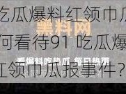 91吃瓜爆料红领巾瓜报;如何看待91 吃瓜爆料红领巾瓜报事件？