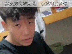 黑皮男高放烟花，点燃绚丽梦想