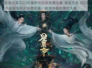 星辰天美2023年最新电视剧免费观看-星辰天美 2023 年最新电视剧免费观看，高清热播剧集抢先看