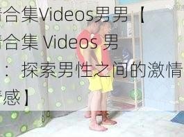 精合集Videos男男【精合集 Videos 男男：探索男性之间的激情与情感】