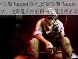 欧洲狂潮Rapper喷水_欧洲狂潮 Rapper 喷水，究竟是人性的扭曲还是道德的沦丧？