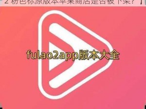 fulao2粉色标原版本苹果商店【fulao2 粉色标原版本苹果商店是否被下架？】