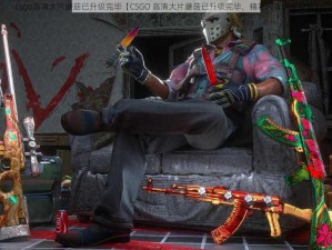 csgo高清大片蘑菇已升级完毕【CSGO 高清大片蘑菇已升级完毕，精彩内容即将呈现】