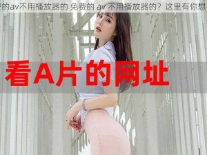 免费的av不用播放器的 免费的 av 不用播放器的？这里有你想要的