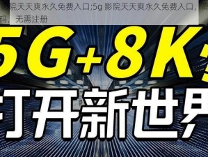 5g影院天天爽永久免费入口;5g 影院天天爽永久免费入口，高清无码，无需注册