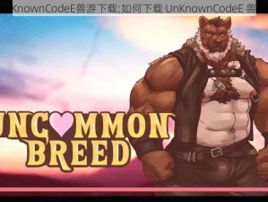 UnKnownCodeE兽游下载;如何下载 UnKnownCodeE 兽游？