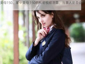 掌中美母150、掌中美母 150的私密视频泄露，当事人是否会追究责任？