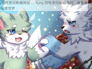 furry同性男同榨精网站—：furry 同性男同榨精网站，探索激情与欲望的私密世界