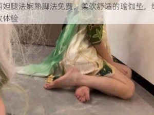 纳西妲腿法娴熟脚法免费，柔软舒适的瑜伽垫，给你极致体验