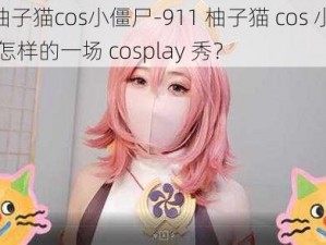 911柚子猫cos小僵尸-911 柚子猫 cos 小僵尸，是怎样的一场 cosplay 秀？