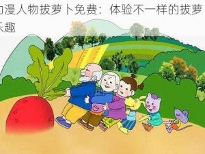 动漫人物拔萝卜免费：体验不一样的拔萝卜乐趣