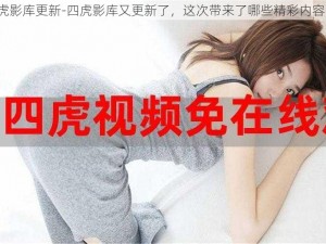 四虎影库更新-四虎影库又更新了，这次带来了哪些精彩内容呢？