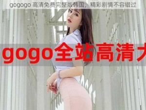 gogogo 高清免费完整版韩国，精彩剧情不容错过